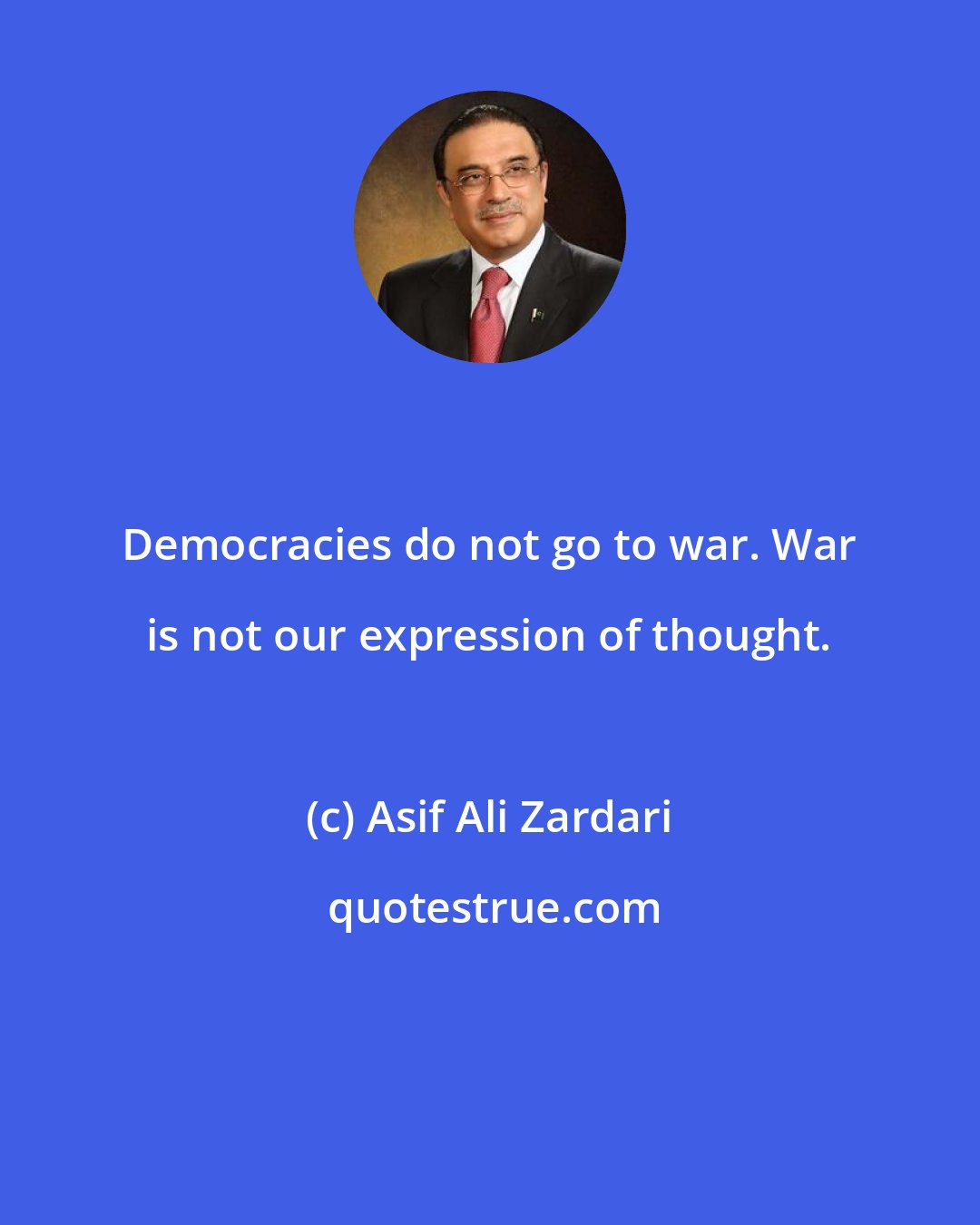 Asif Ali Zardari: Democracies do not go to war. War is not our expression of thought.