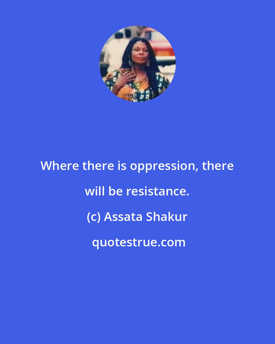 Assata Shakur: Where there is oppression, there will be resistance.