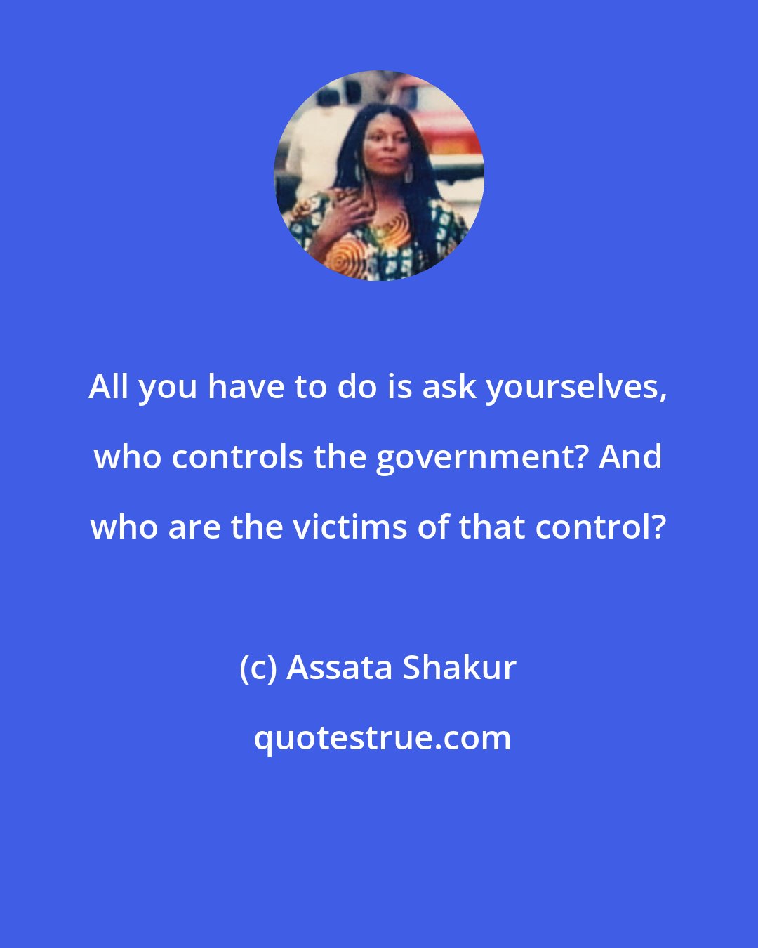 Assata Shakur: All you have to do is ask yourselves, who controls the government? And who are the victims of that control?