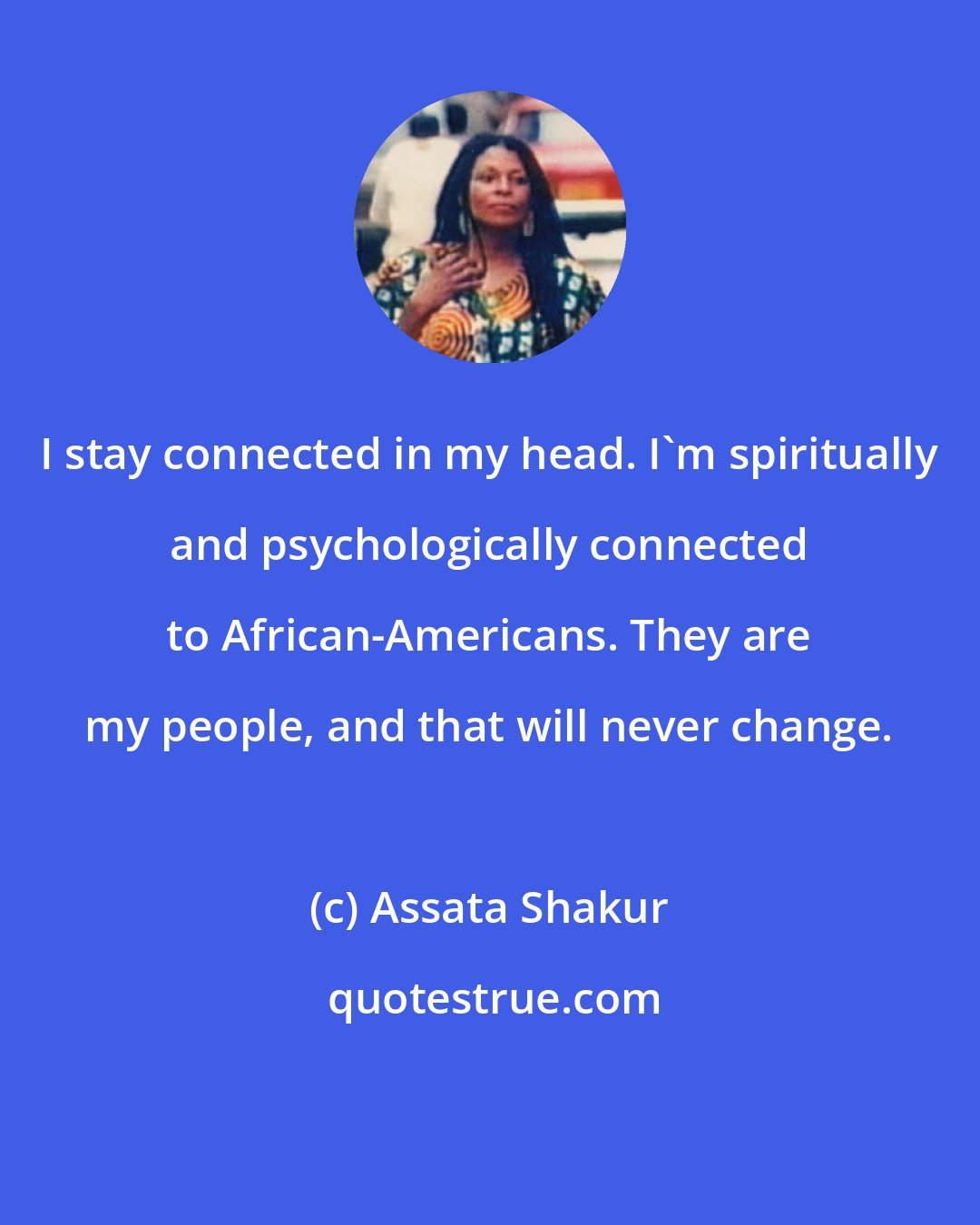 Assata Shakur: I stay connected in my head. I'm spiritually and psychologically connected to African-Americans. They are my people, and that will never change.