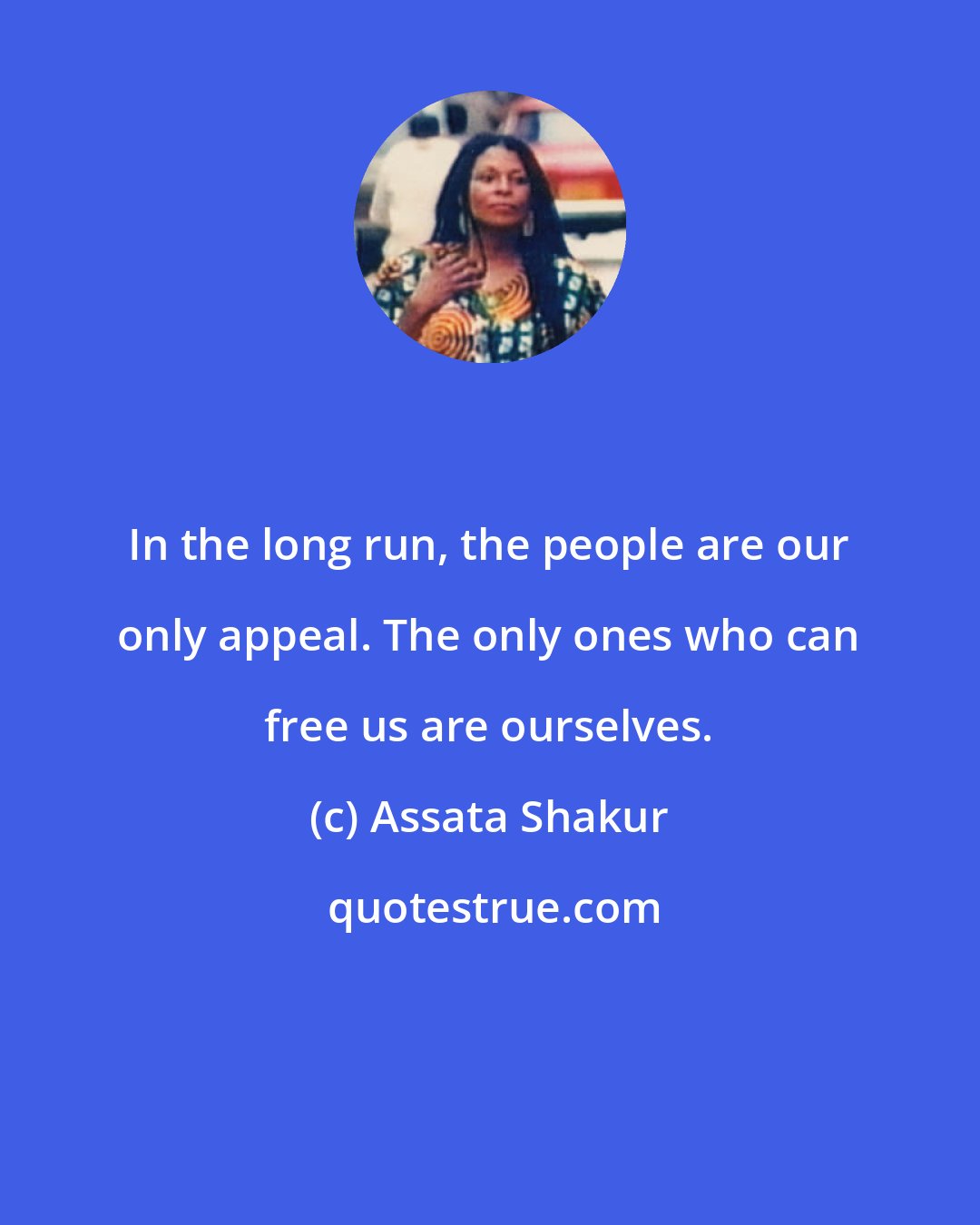 Assata Shakur: In the long run, the people are our only appeal. The only ones who can free us are ourselves.