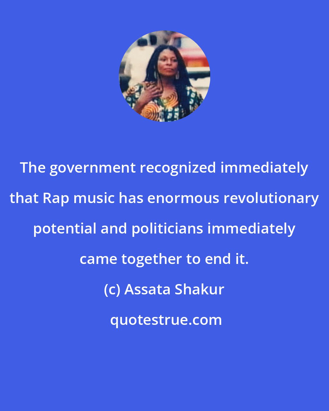 Assata Shakur: The government recognized immediately that Rap music has enormous revolutionary potential and politicians immediately came together to end it.