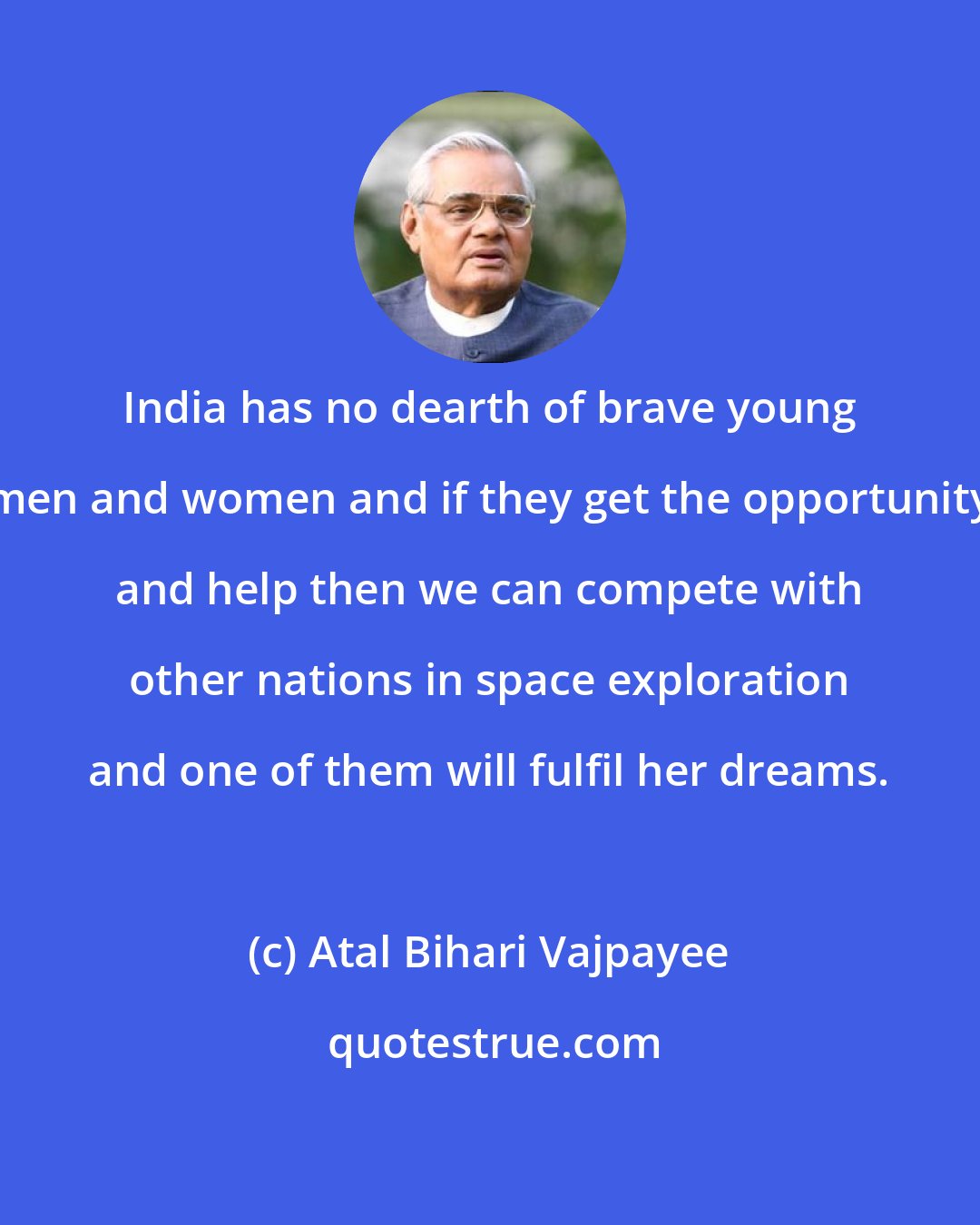 Atal Bihari Vajpayee: India has no dearth of brave young men and women and if they get the opportunity and help then we can compete with other nations in space exploration and one of them will fulfil her dreams.