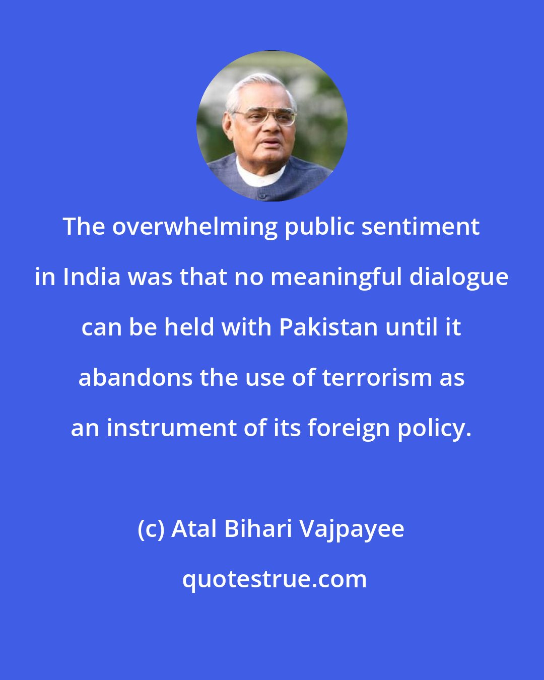 Atal Bihari Vajpayee: The overwhelming public sentiment in India was that no meaningful dialogue can be held with Pakistan until it abandons the use of terrorism as an instrument of its foreign policy.