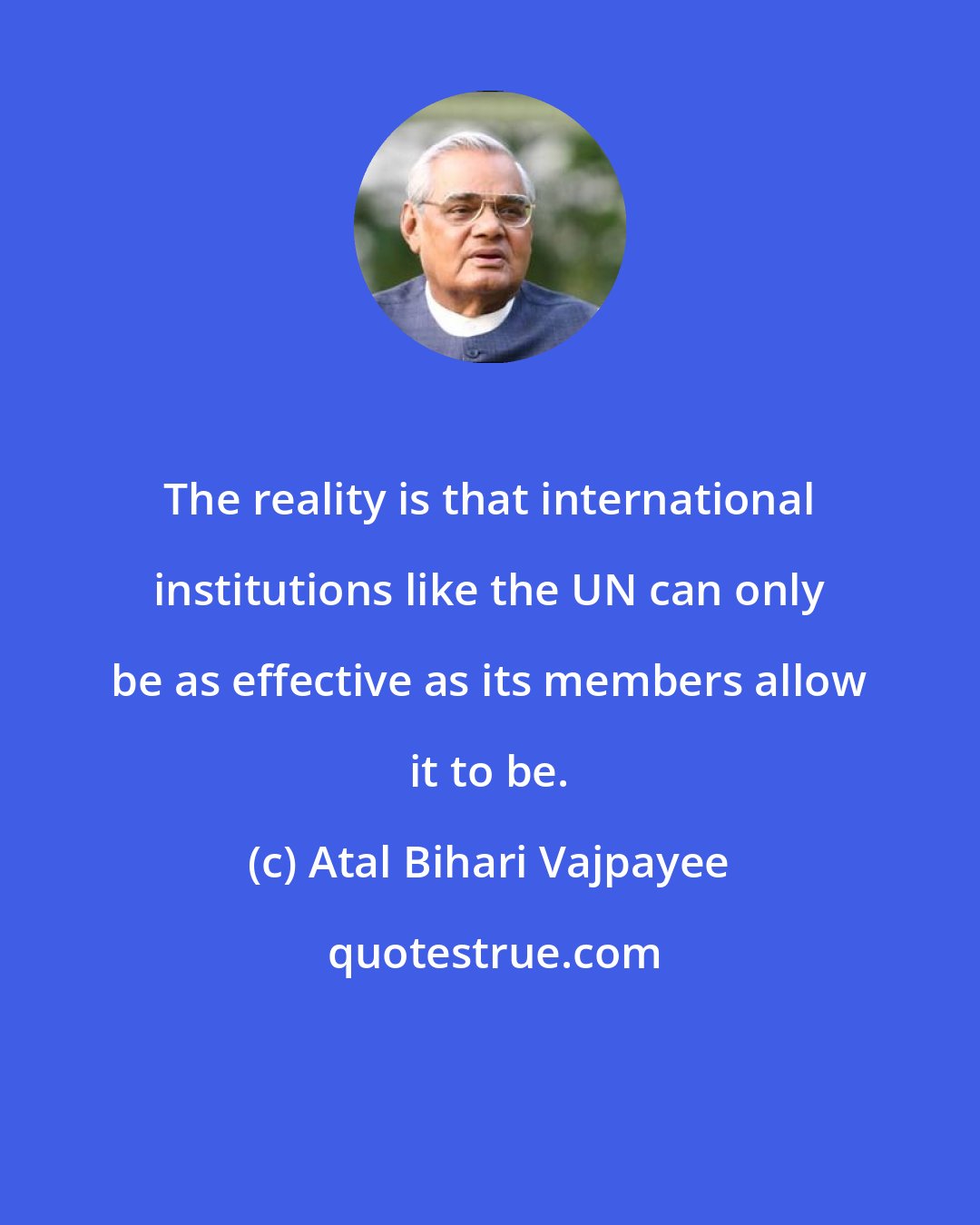 Atal Bihari Vajpayee: The reality is that international institutions like the UN can only be as effective as its members allow it to be.