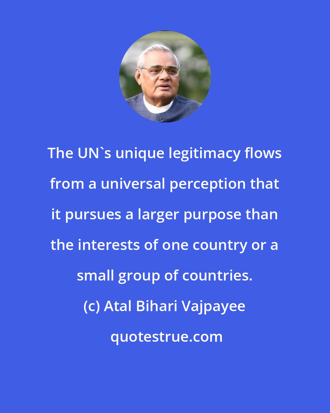 Atal Bihari Vajpayee: The UN's unique legitimacy flows from a universal perception that it pursues a larger purpose than the interests of one country or a small group of countries.