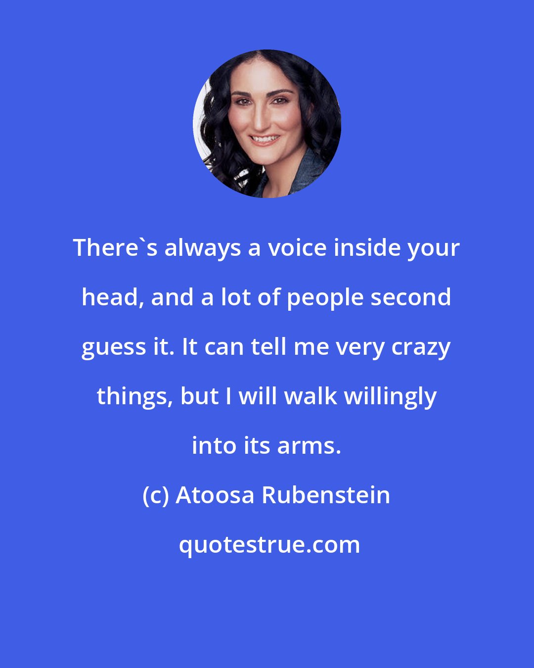 Atoosa Rubenstein: There's always a voice inside your head, and a lot of people second guess it. It can tell me very crazy things, but I will walk willingly into its arms.