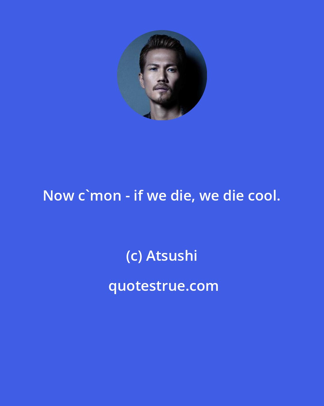 Atsushi: Now c'mon - if we die, we die cool.