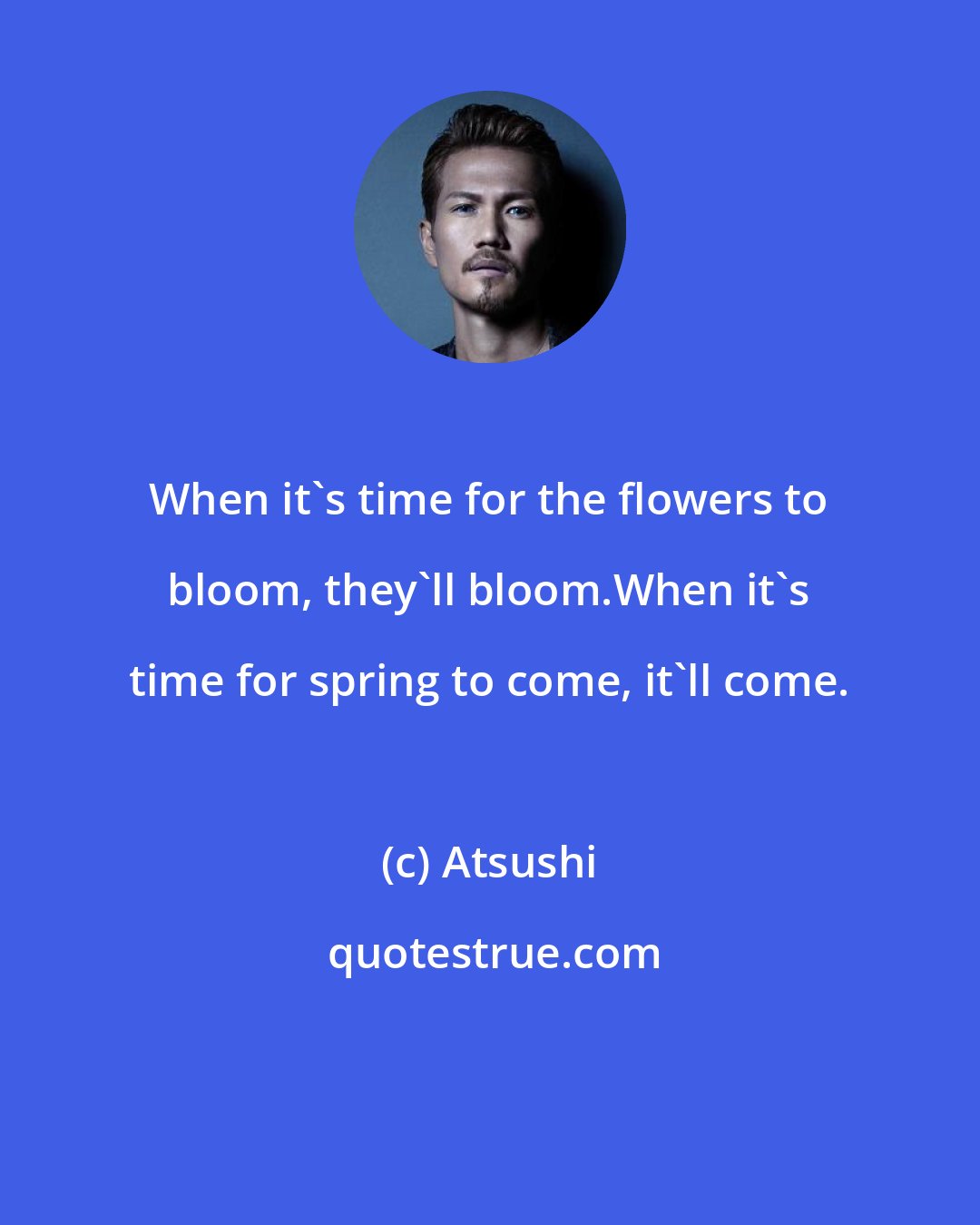 Atsushi: When it's time for the flowers to bloom, they'll bloom.When it's time for spring to come, it'll come.