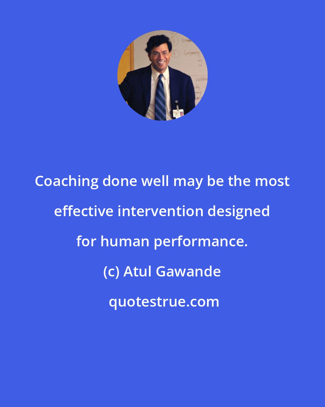 Atul Gawande: Coaching done well may be the most effective intervention designed for human performance.