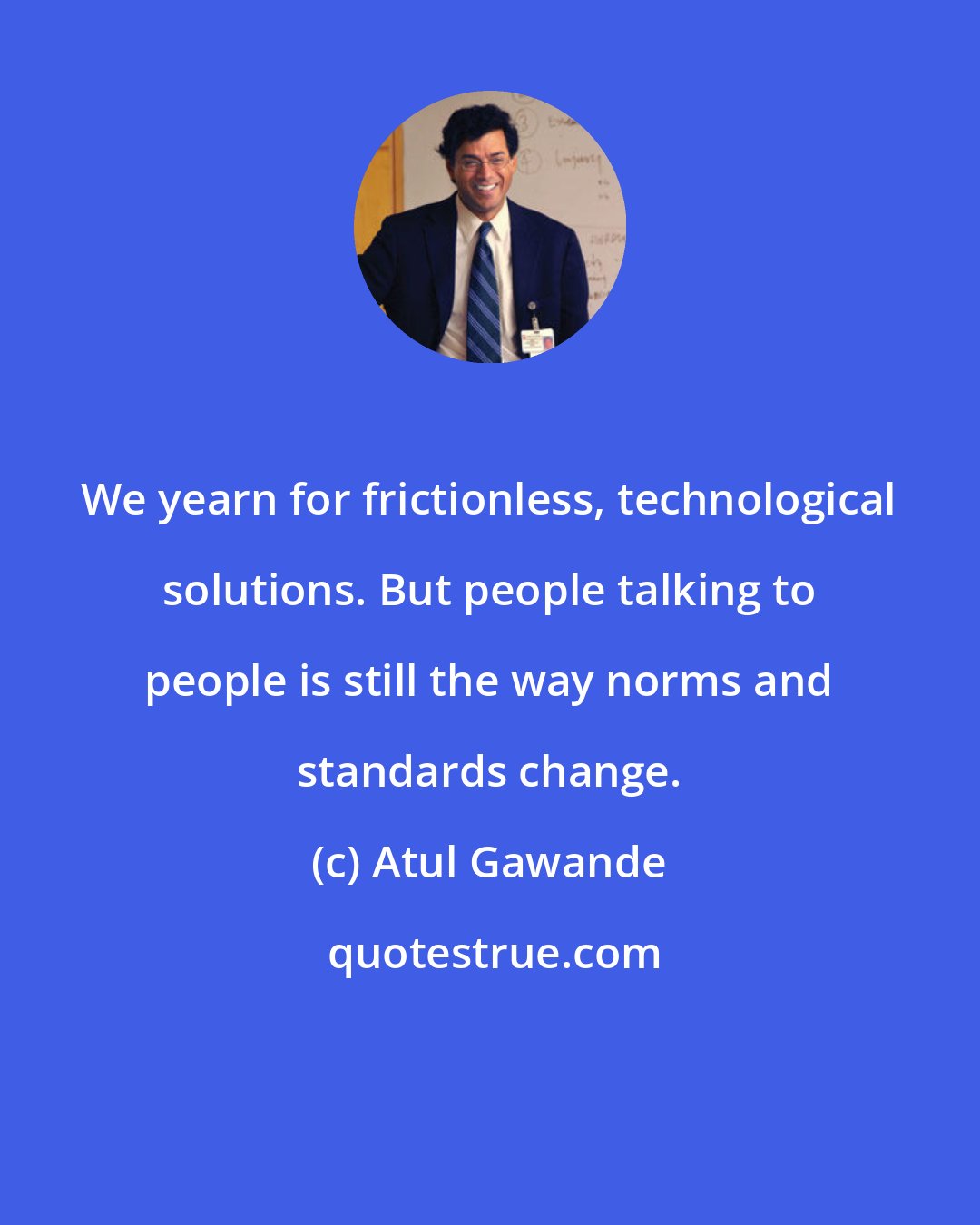 Atul Gawande: We yearn for frictionless, technological solutions. But people talking to people is still the way norms and standards change.