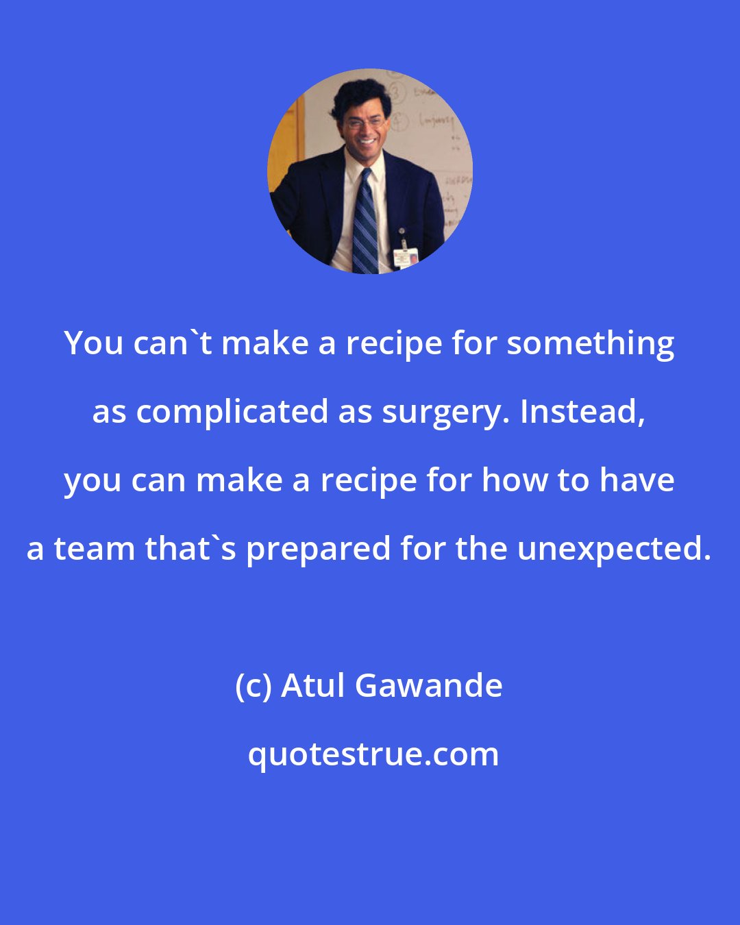 Atul Gawande: You can't make a recipe for something as complicated as surgery. Instead, you can make a recipe for how to have a team that's prepared for the unexpected.