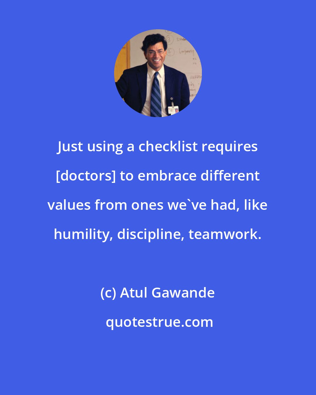 Atul Gawande: Just using a checklist requires [doctors] to embrace different values from ones we've had, like humility, discipline, teamwork.