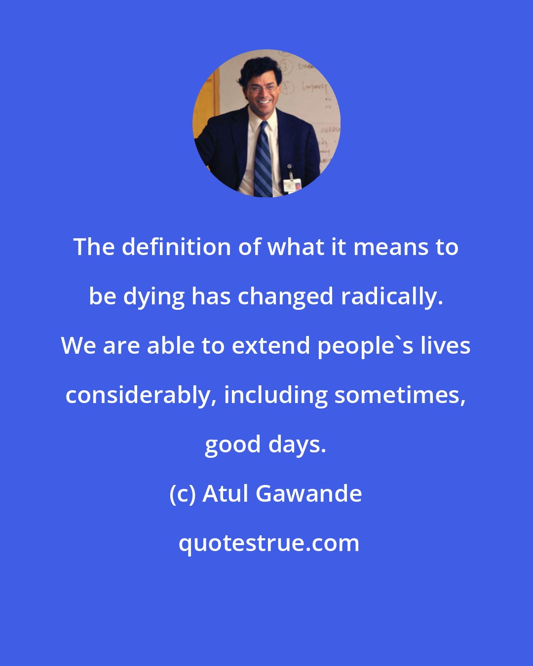 Atul Gawande: The definition of what it means to be dying has changed radically. We are able to extend people's lives considerably, including sometimes, good days.