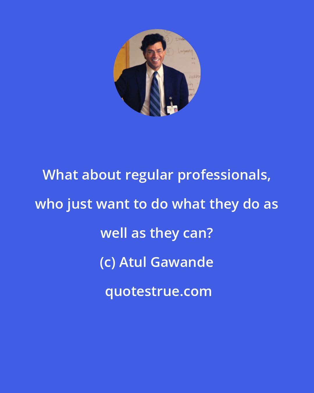 Atul Gawande: What about regular professionals, who just want to do what they do as well as they can?