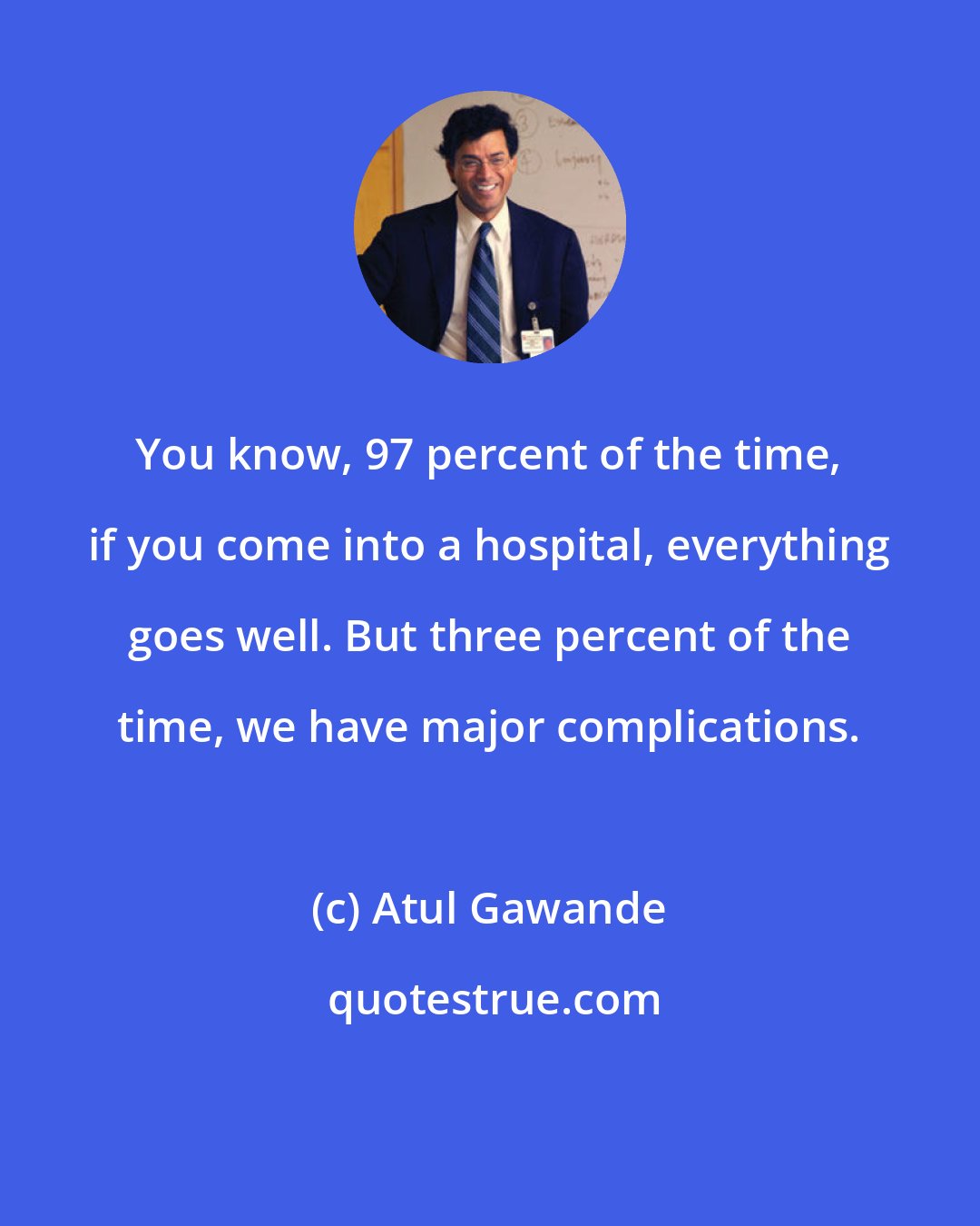 Atul Gawande: You know, 97 percent of the time, if you come into a hospital, everything goes well. But three percent of the time, we have major complications.