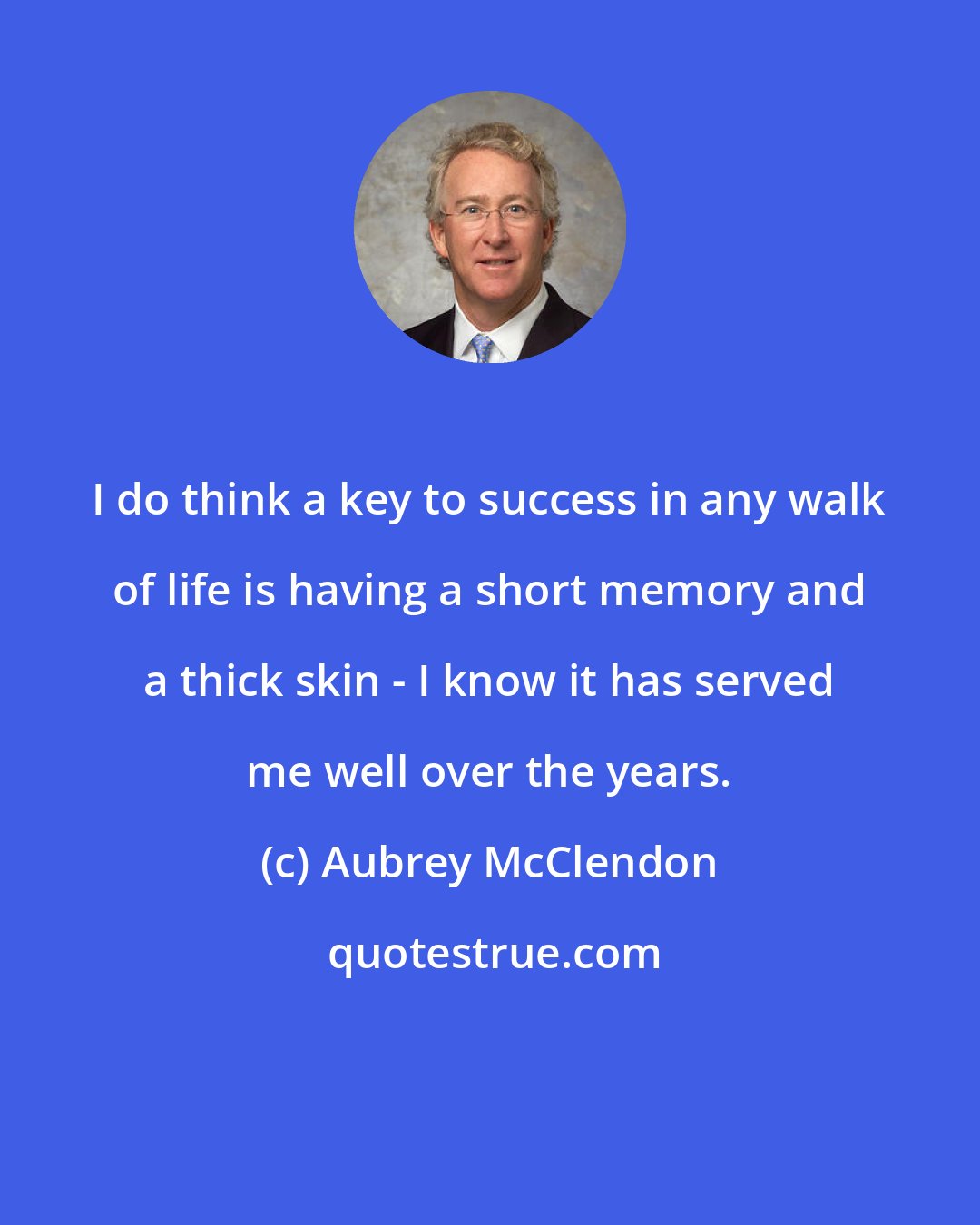 Aubrey McClendon: I do think a key to success in any walk of life is having a short memory and a thick skin - I know it has served me well over the years.