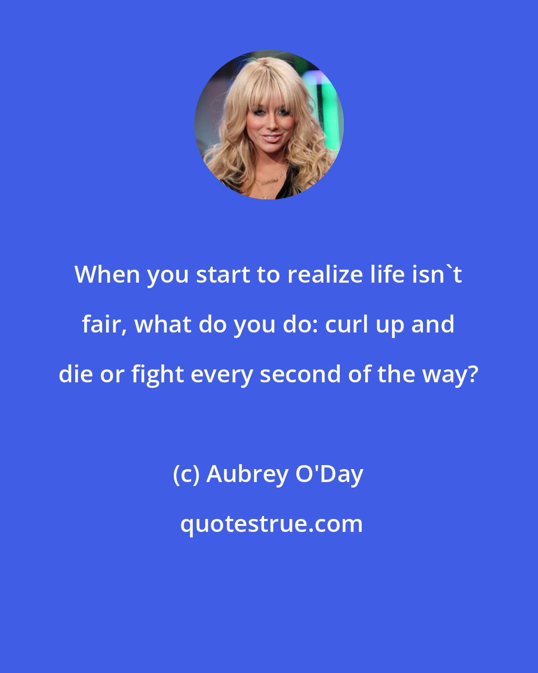 Aubrey O'Day: When you start to realize life isn't fair, what do you do: curl up and die or fight every second of the way?