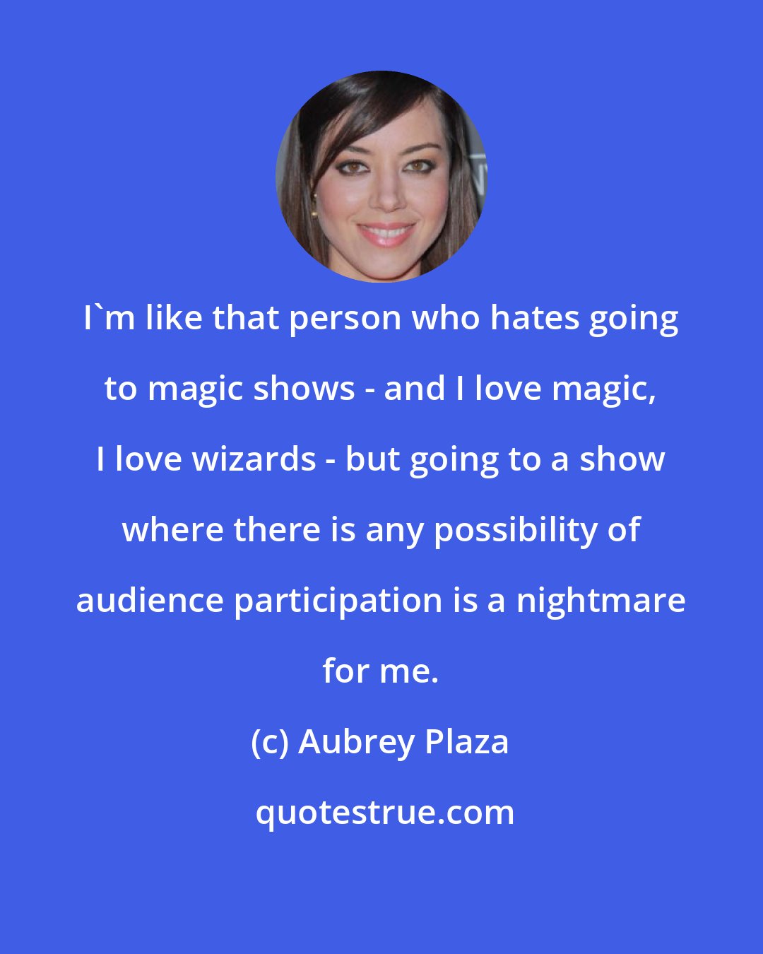 Aubrey Plaza: I'm like that person who hates going to magic shows - and I love magic, I love wizards - but going to a show where there is any possibility of audience participation is a nightmare for me.