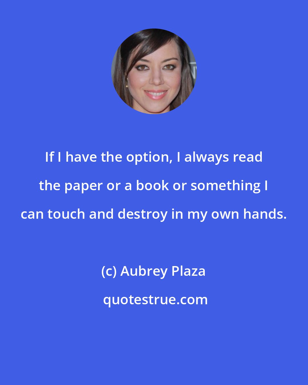 Aubrey Plaza: If I have the option, I always read the paper or a book or something I can touch and destroy in my own hands.