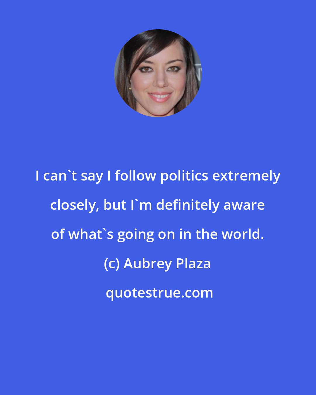 Aubrey Plaza: I can't say I follow politics extremely closely, but I'm definitely aware of what's going on in the world.