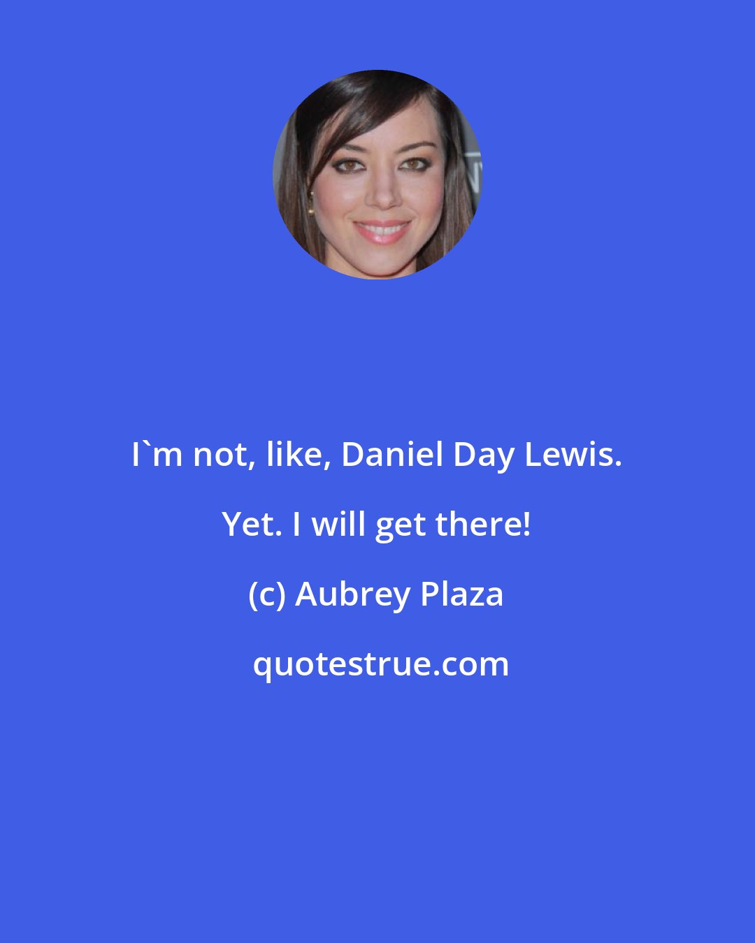 Aubrey Plaza: I'm not, like, Daniel Day Lewis. Yet. I will get there!