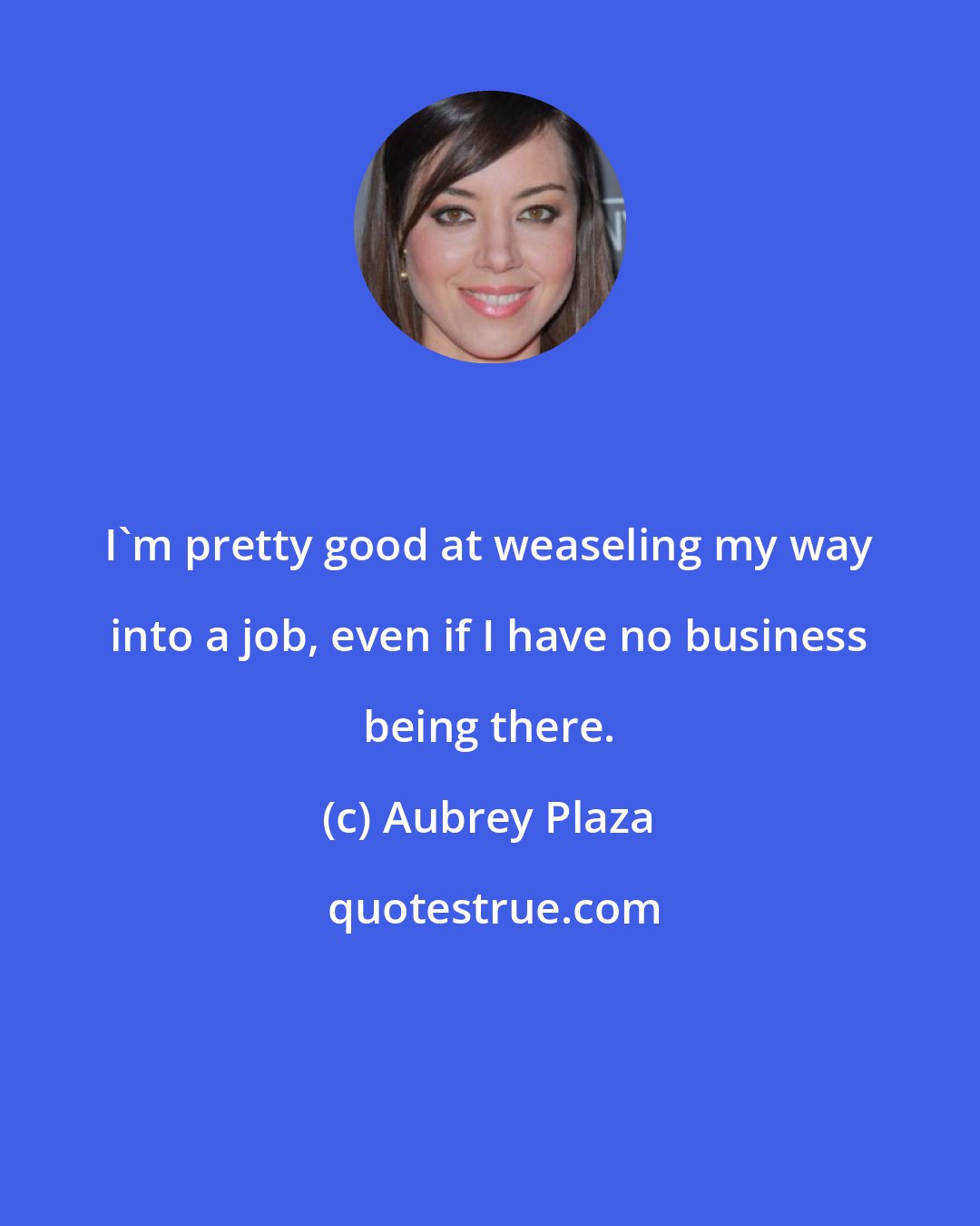 Aubrey Plaza: I'm pretty good at weaseling my way into a job, even if I have no business being there.