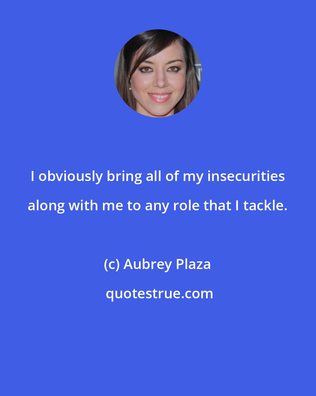 Aubrey Plaza: I obviously bring all of my insecurities along with me to any role that I tackle.