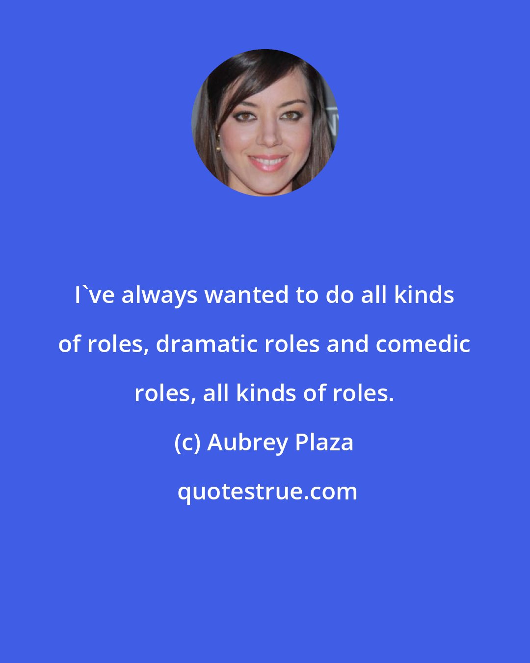 Aubrey Plaza: I've always wanted to do all kinds of roles, dramatic roles and comedic roles, all kinds of roles.