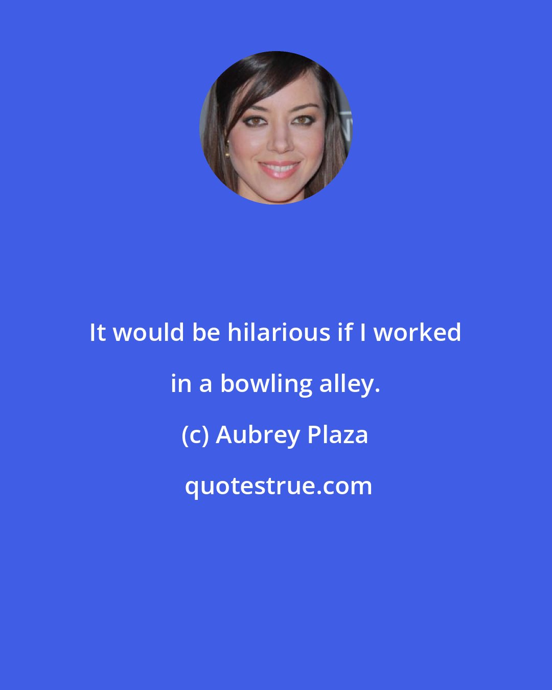 Aubrey Plaza: It would be hilarious if I worked in a bowling alley.