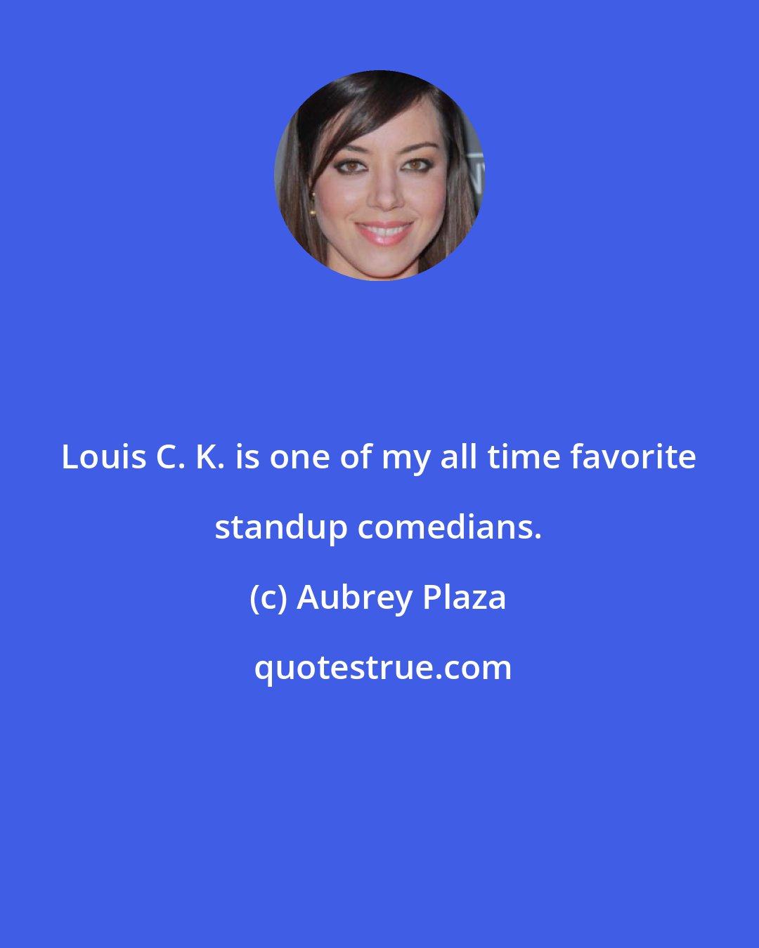 Aubrey Plaza: Louis C. K. is one of my all time favorite standup comedians.
