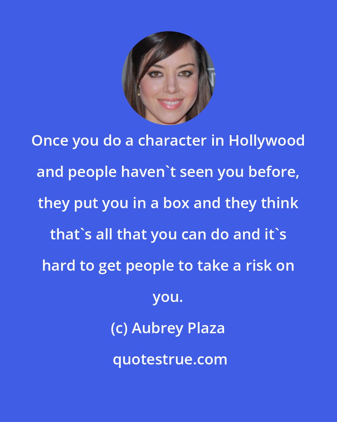 Aubrey Plaza: Once you do a character in Hollywood and people haven't seen you before, they put you in a box and they think that's all that you can do and it's hard to get people to take a risk on you.