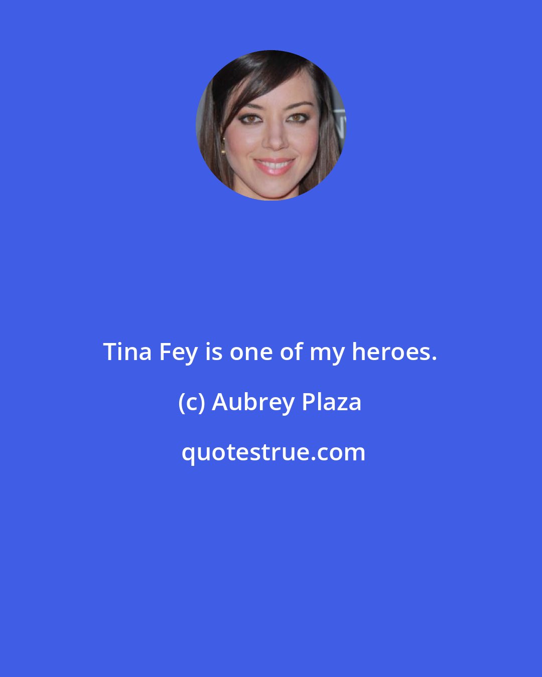 Aubrey Plaza: Tina Fey is one of my heroes.