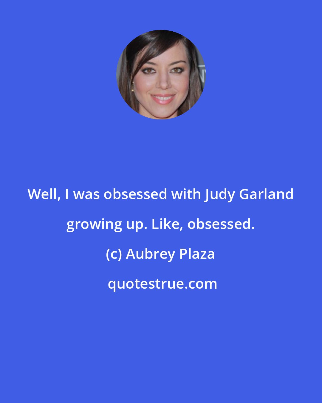 Aubrey Plaza: Well, I was obsessed with Judy Garland growing up. Like, obsessed.