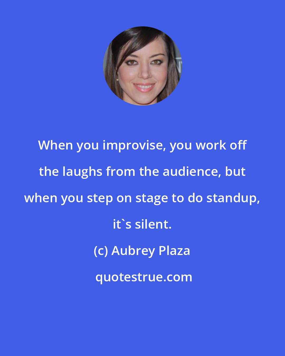 Aubrey Plaza: When you improvise, you work off the laughs from the audience, but when you step on stage to do standup, it's silent.