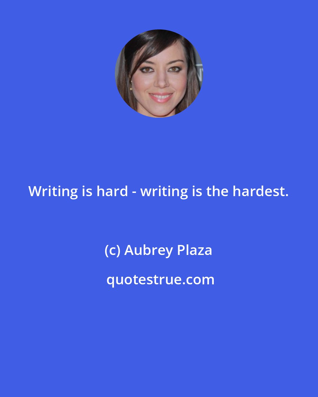 Aubrey Plaza: Writing is hard - writing is the hardest.