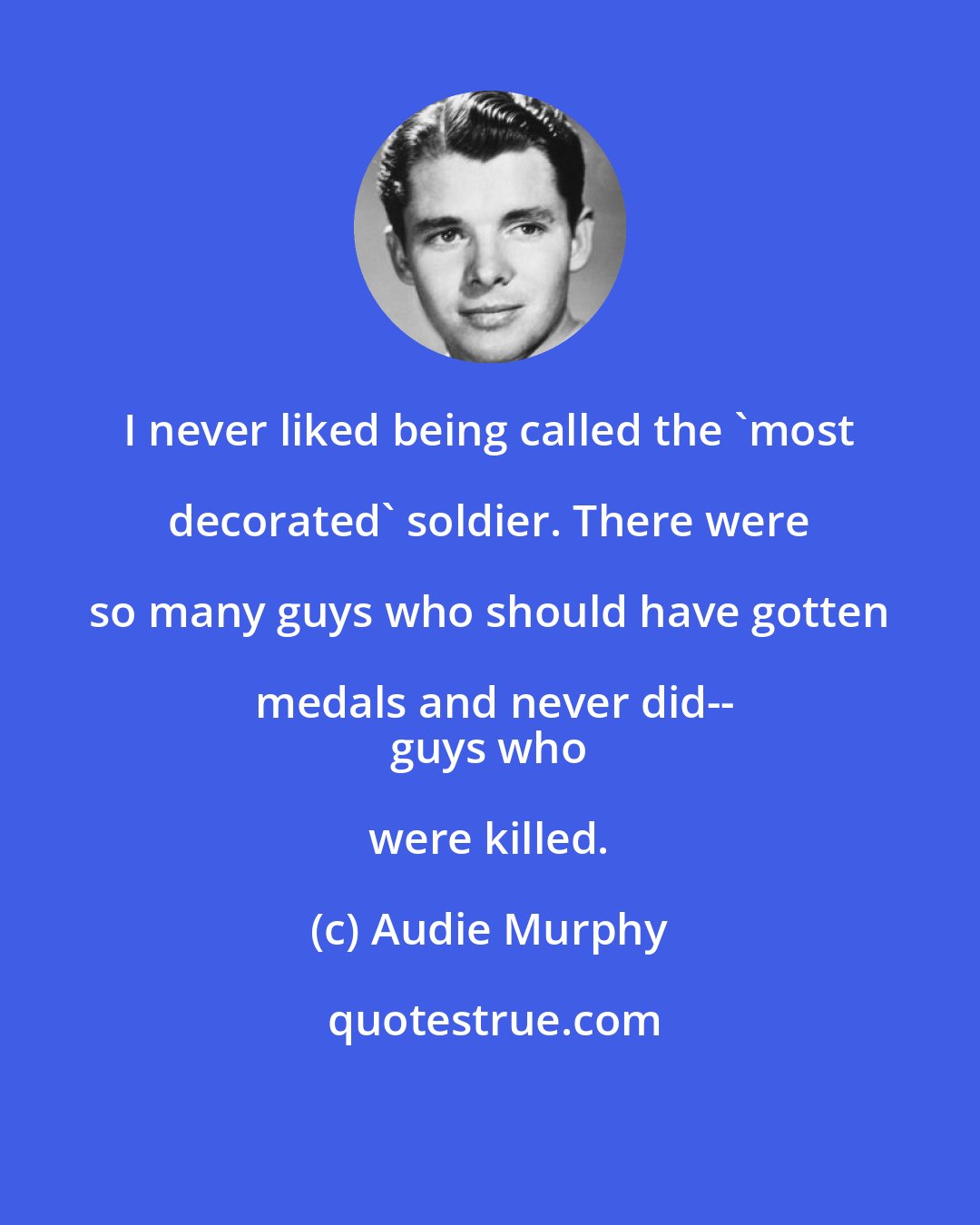 Audie Murphy: I never liked being called the 'most decorated' soldier. There were so many guys who should have gotten medals and never did--
 guys who were killed.