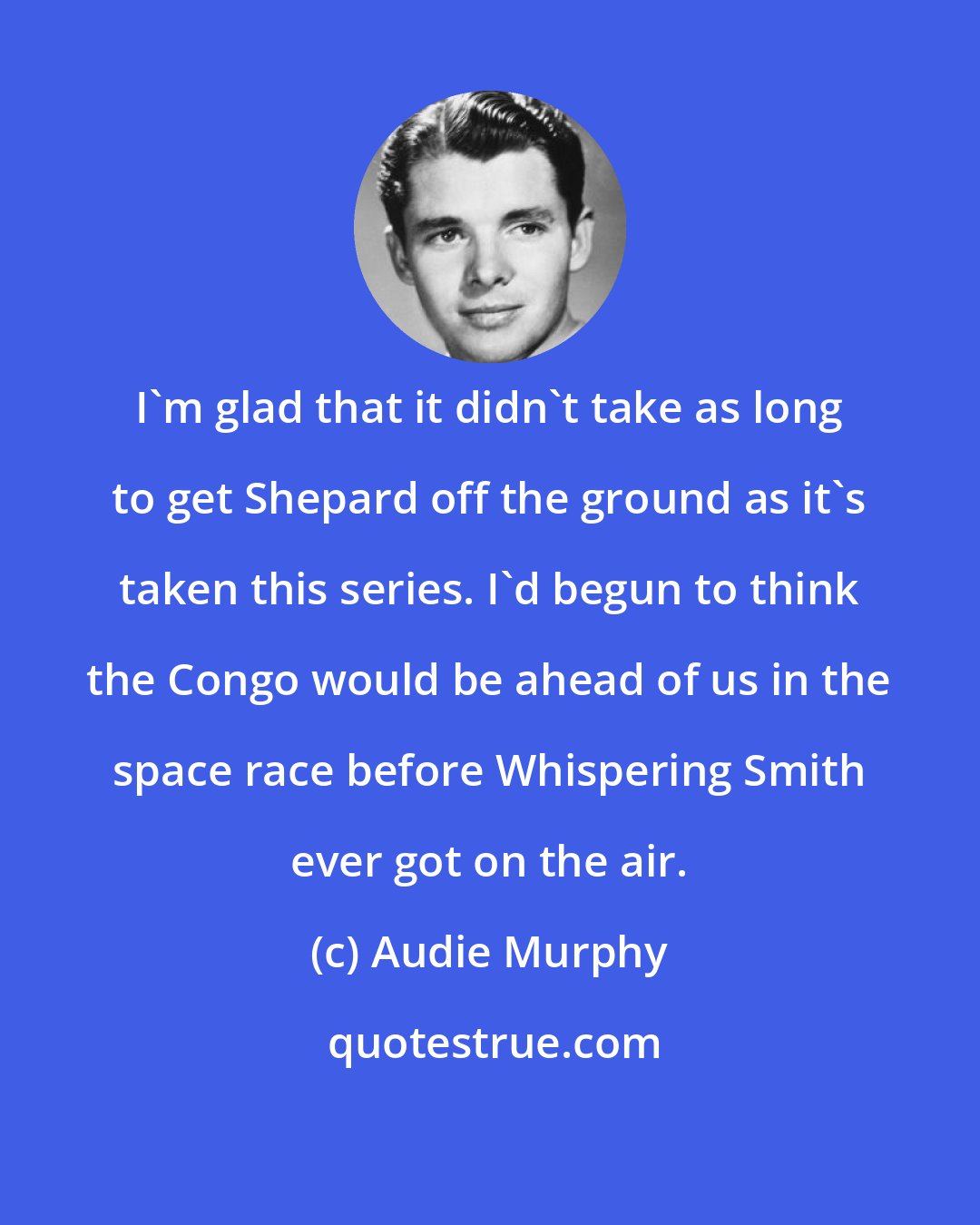 Audie Murphy: I'm glad that it didn't take as long to get Shepard off the ground as it's taken this series. I'd begun to think the Congo would be ahead of us in the space race before Whispering Smith ever got on the air.
