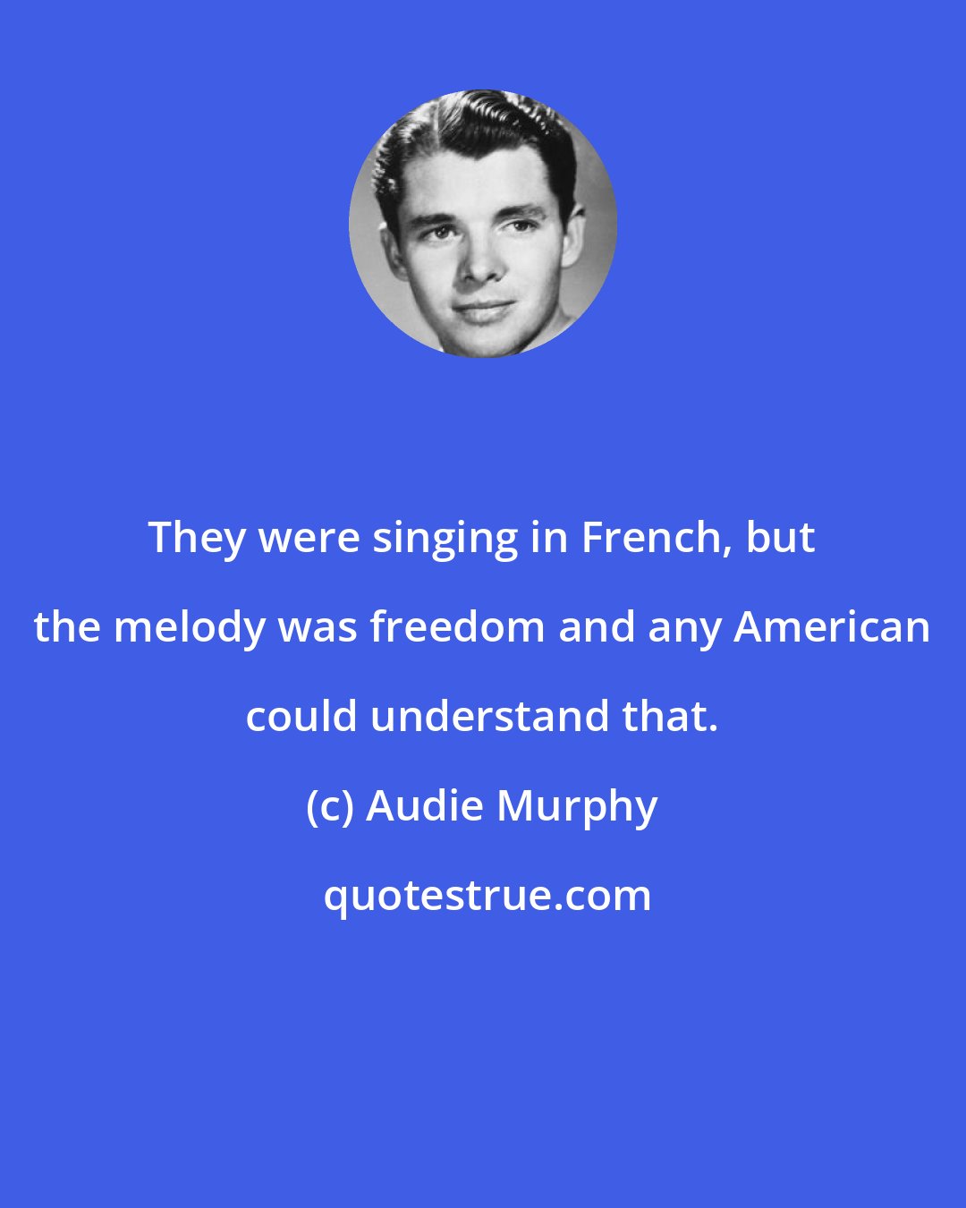 Audie Murphy: They were singing in French, but the melody was freedom and any American could understand that.