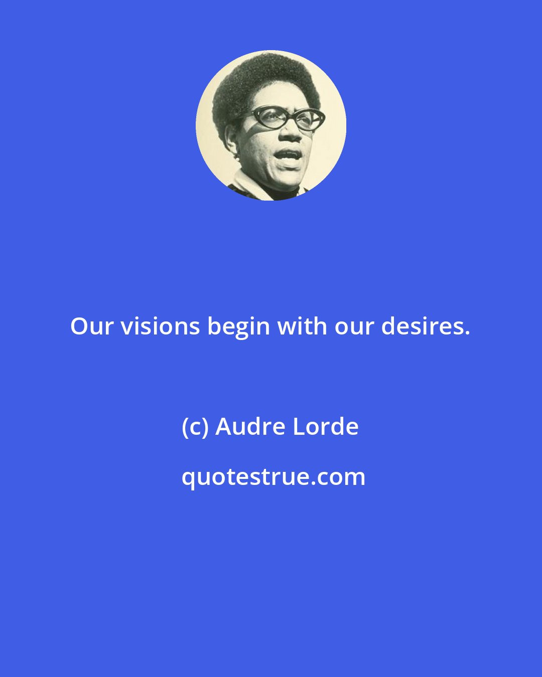 Audre Lorde: Our visions begin with our desires.