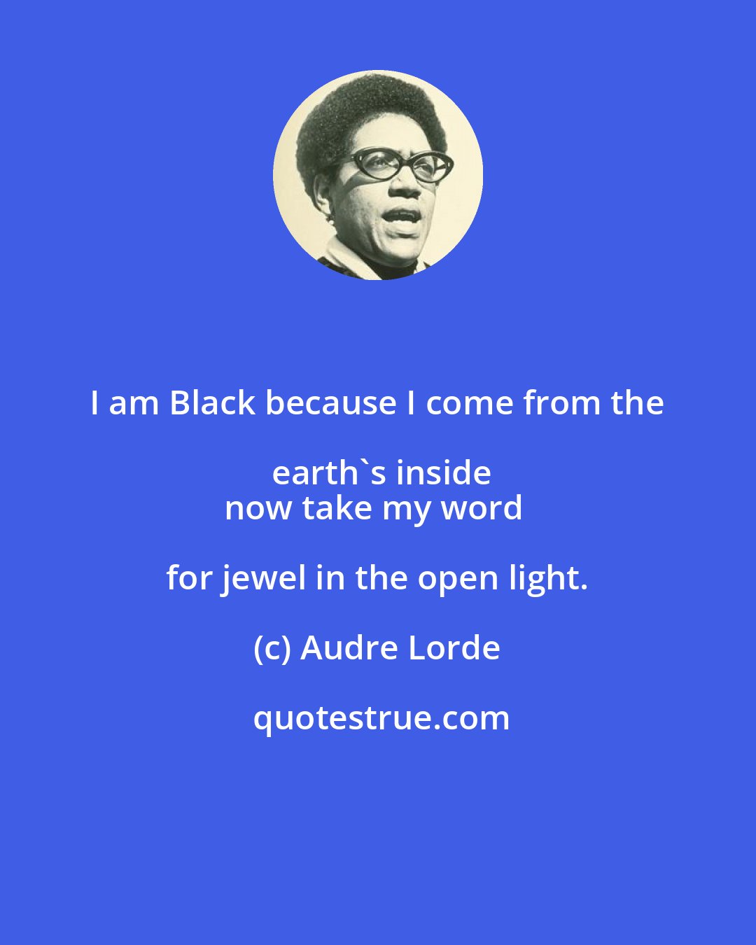 Audre Lorde: I am Black because I come from the earth's inside
now take my word for jewel in the open light.