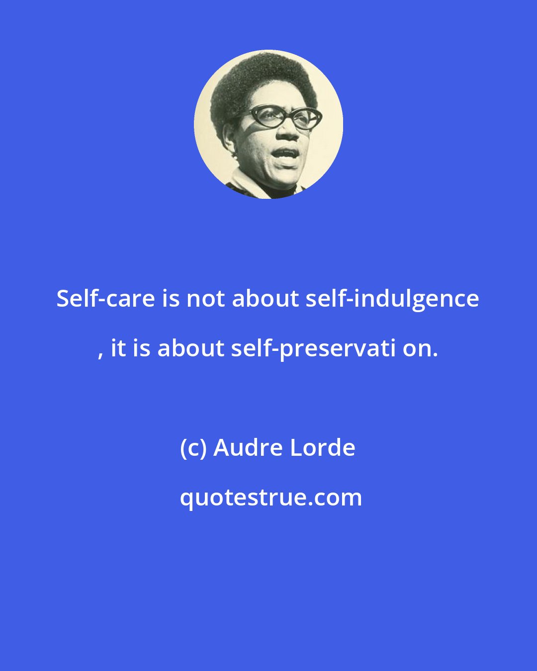 Audre Lorde: Self-care is not about self-indulgence , it is about self-preservati on.