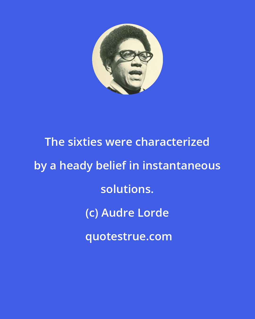 Audre Lorde: The sixties were characterized by a heady belief in instantaneous solutions.