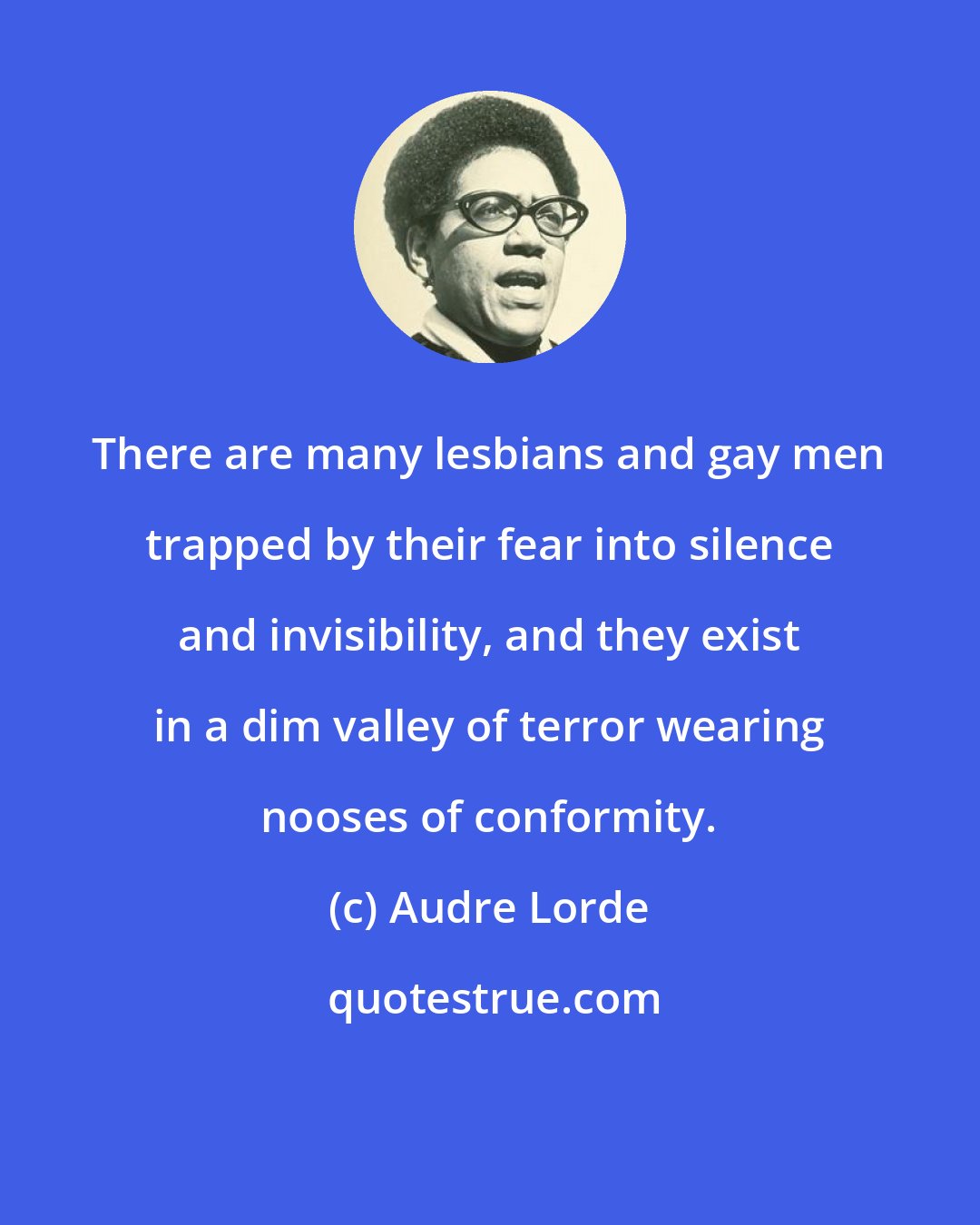 Audre Lorde: There are many lesbians and gay men trapped by their fear into silence and invisibility, and they exist in a dim valley of terror wearing nooses of conformity.