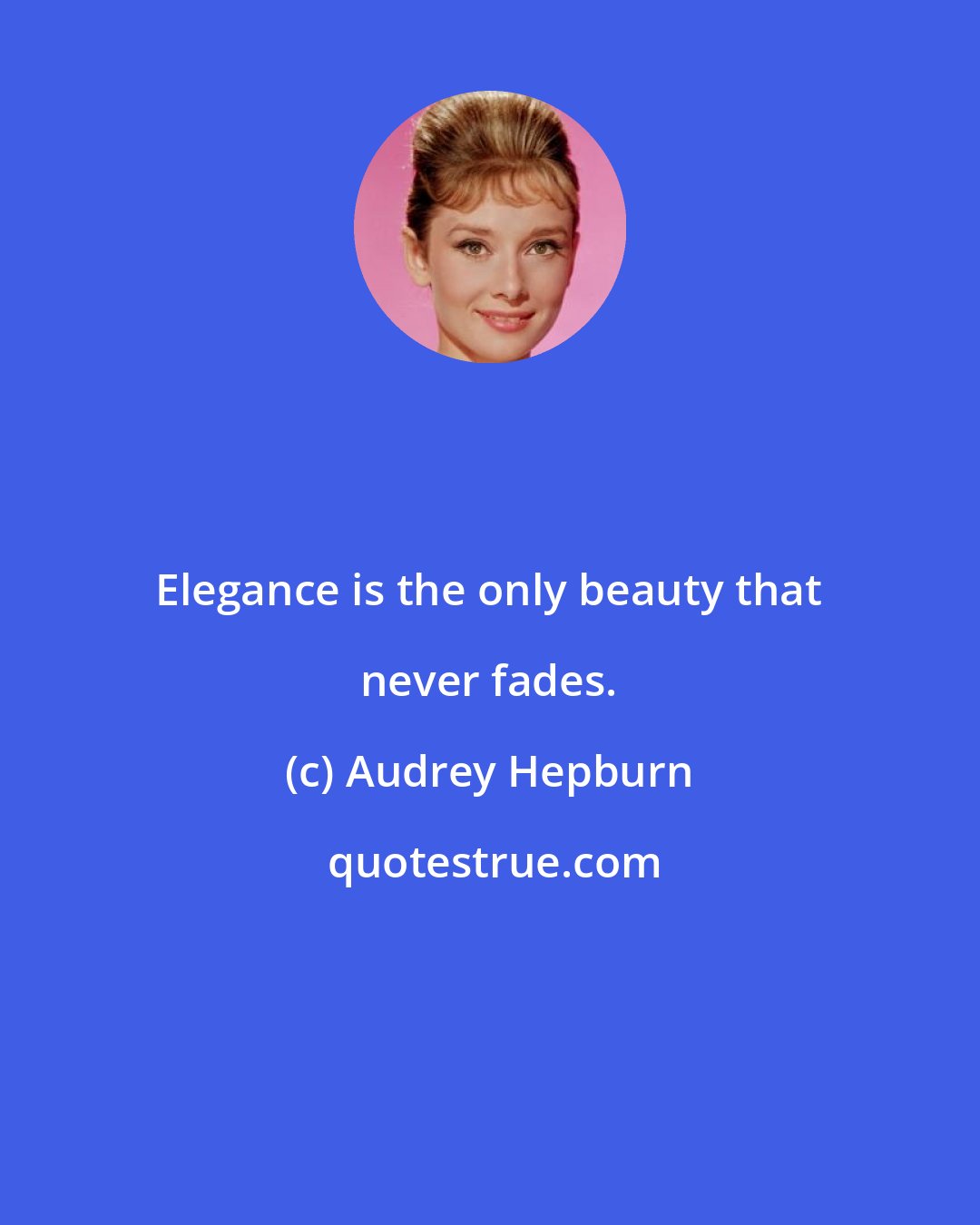 Audrey Hepburn: Elegance is the only beauty that never fades.