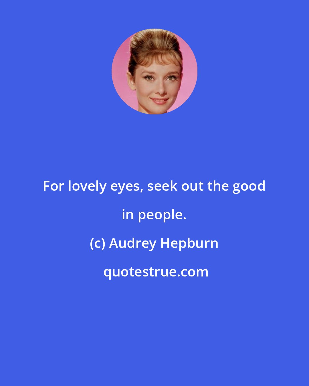 Audrey Hepburn: For lovely eyes, seek out the good in people.