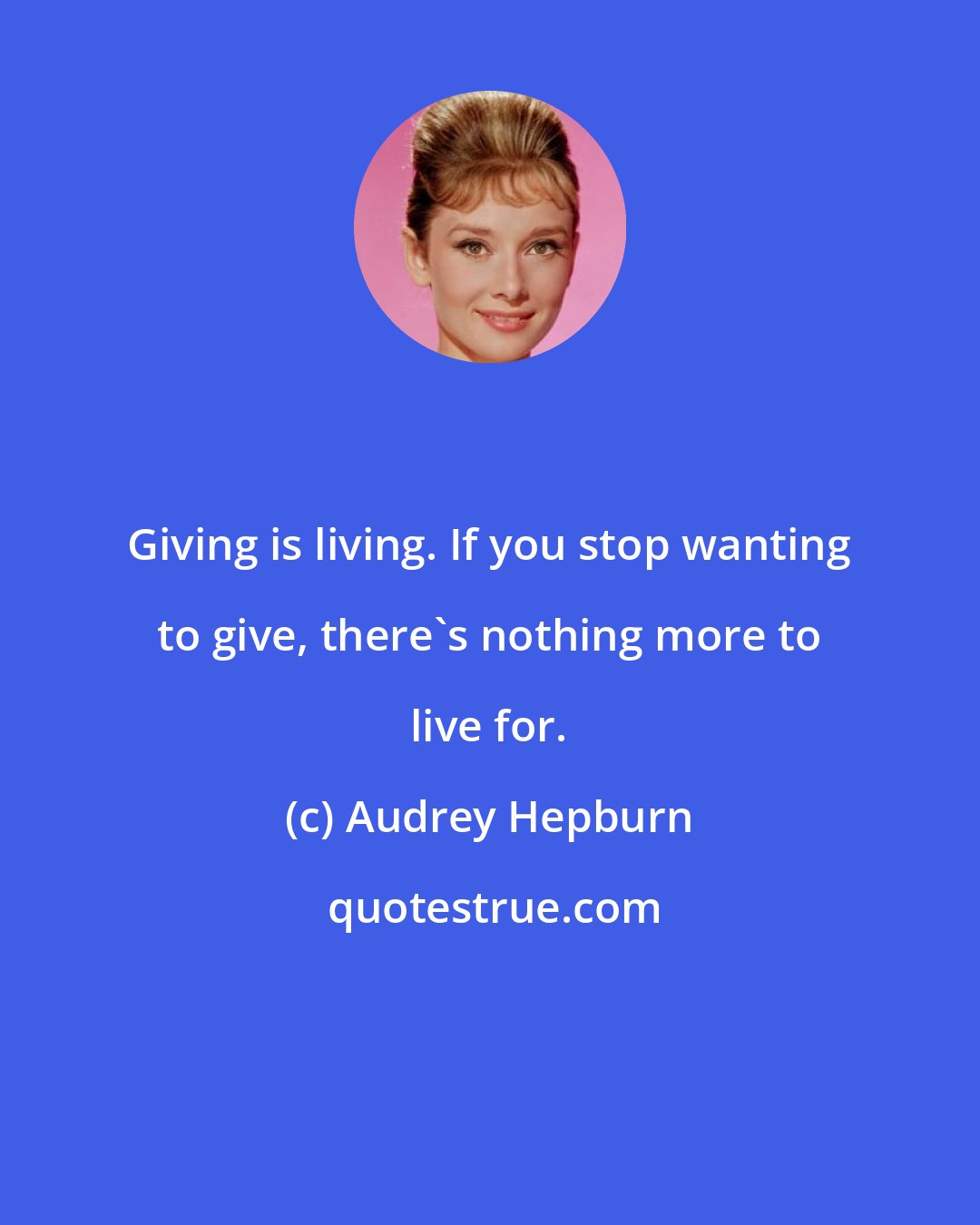 Audrey Hepburn: Giving is living. If you stop wanting to give, there's nothing more to live for.