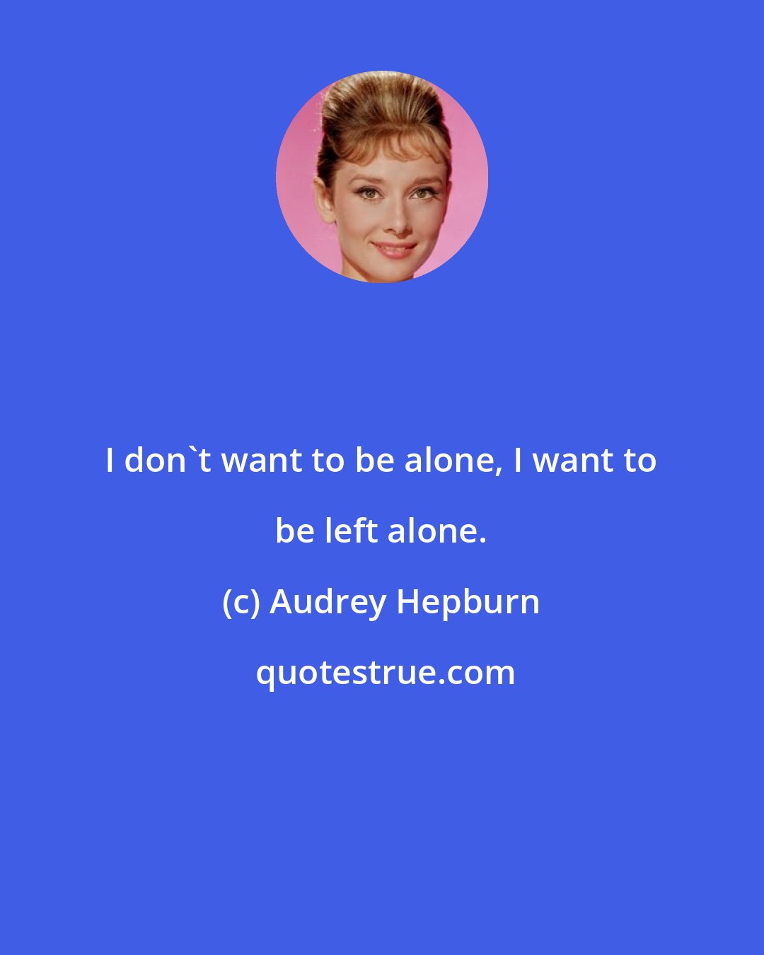Audrey Hepburn: I don't want to be alone, I want to be left alone.