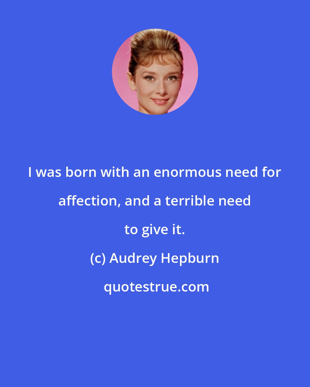 Audrey Hepburn: I was born with an enormous need for affection, and a terrible need to give it.