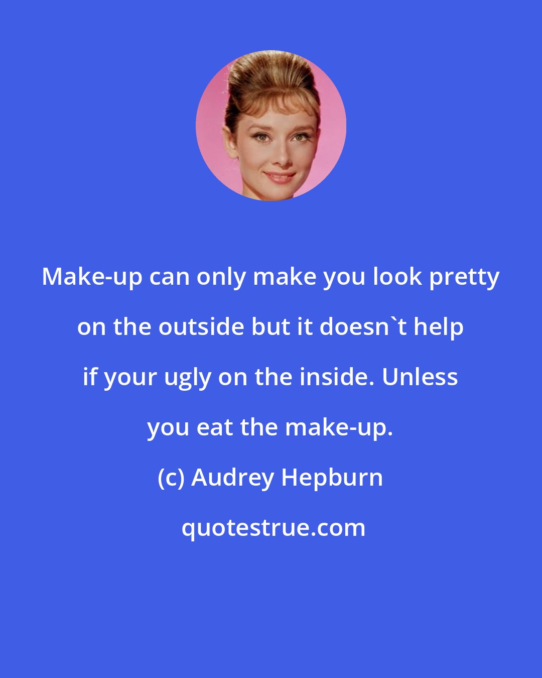 Audrey Hepburn: Make-up can only make you look pretty on the outside but it doesn't help if your ugly on the inside. Unless you eat the make-up.